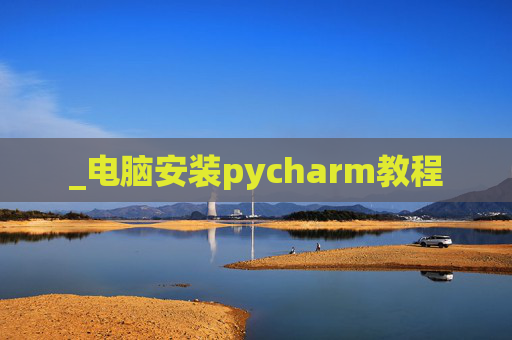 _电脑安装pycharm教程 _电脑安装pycharm教程